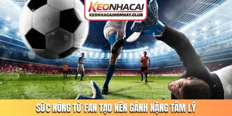 Sức nóng từ fan tạo nên gánh nặng tâm lý